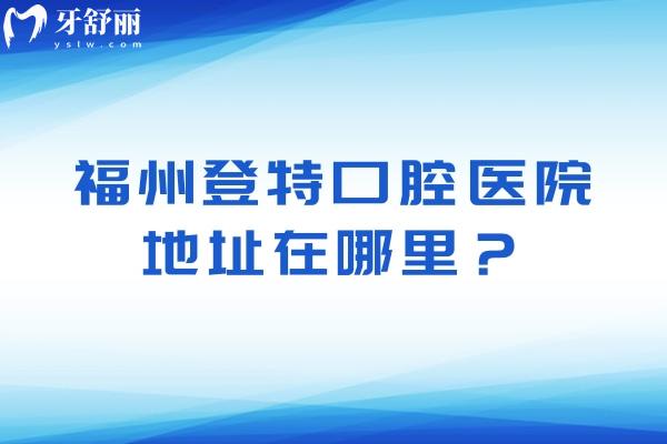 福州登特口腔医院地址在哪里？两家门店分享医院简介价目表等