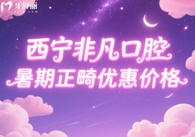 西宁非凡口腔暑期正畸优惠价格