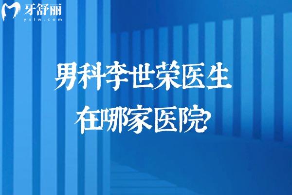 男科李世荣医生在哪家医院?坐诊重庆星荣整形外科医院做男科私密生殖器手术很出名
