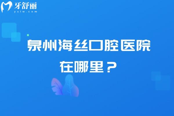 泉州海丝口腔医院在哪里？地址、营业时间、简介与收费情况一览