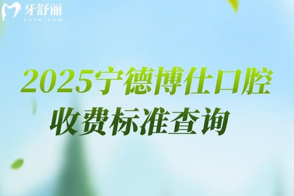 2025宁德博仕口腔收费标准查询，新版收费明细及地址交通指南