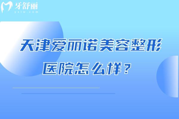 天津爱丽诺美容整形医院怎么样？简介+医院实力+擅长项目优势等分享