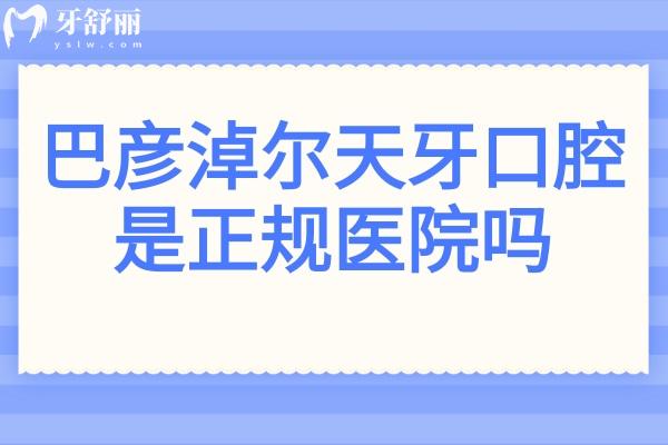 巴彦淖尔天牙口腔是正规医院吗?正规连锁品牌