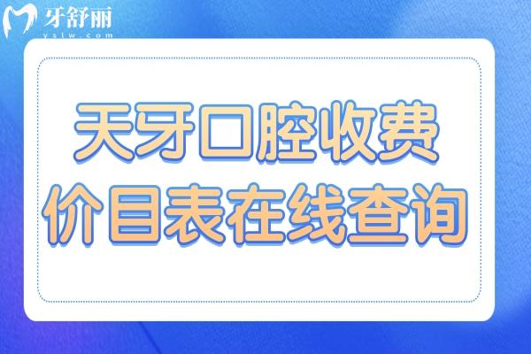 2025全新天牙口腔收费价目表在线查询:洗牙69元起、拔牙35元起、韩系种植牙1850元起