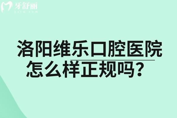 洛阳维乐口腔医院怎么样正规吗？正规口腔专科