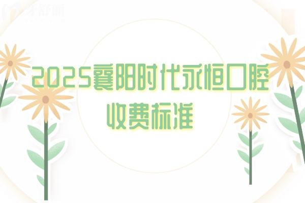 2025襄阳时代永恒口腔收费标准，补牙/拔牙/种植牙/矫正等项目能满足不同患者