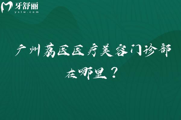 广州荔医医疗美容门诊部在哪里？正规医美机构地址 简介 服务全攻略