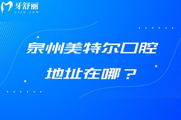 泉州美特尔口腔地址在哪？两家门店地址+营业时间+简介+收费一览