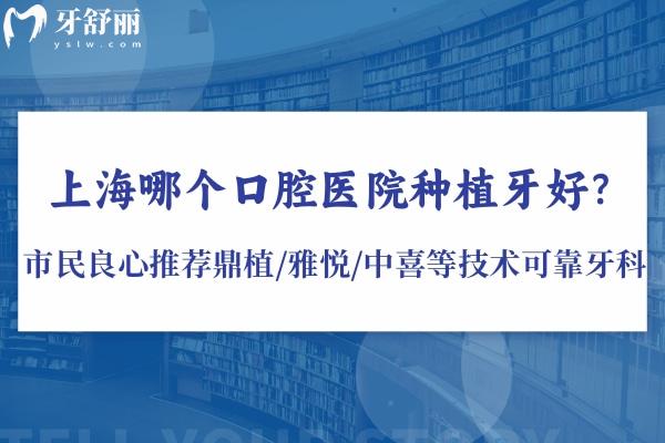 上海哪个口腔医院种植牙好?市民良心推荐鼎植/雅悦/中喜等技术可靠价格不贵牙科