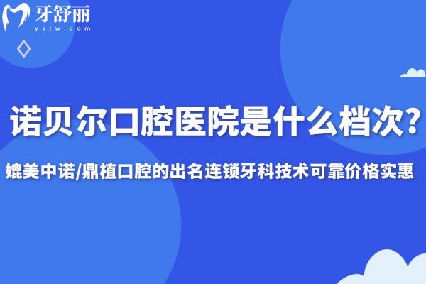 诺贝尔口腔医院是什么档次?媲美中诺/鼎植口腔的出名连锁牙科技术可靠价格实惠