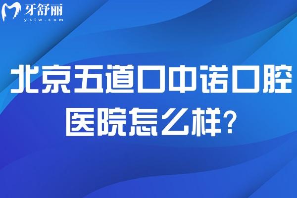 北京五道口中诺口腔医院怎么样?看牙好值得选分享地址/资质/预约方式/收费标准