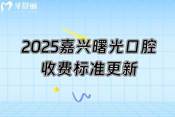 2025嘉兴曙光口腔收费标准更新，种植牙1980+矫正6500+烤瓷牙550+等
