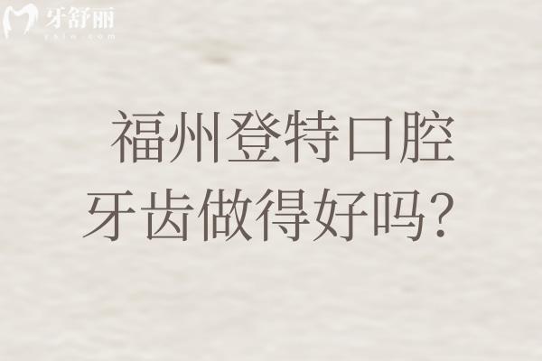 福州登特口腔牙齿做得好吗？正规牙科看牙技术好/服务设备都在线