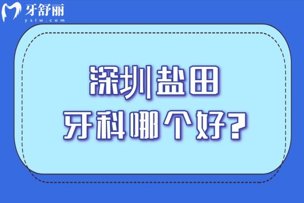 深圳盐田牙科哪个好?一览深圳盐田牙科诊所排名前五看牙正规价格不贵