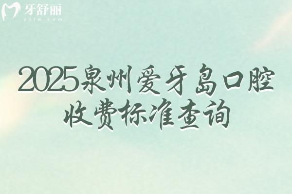 2025泉州爱牙岛口腔收费标准查询，补牙拔牙根管洁牙种植矫正等价格