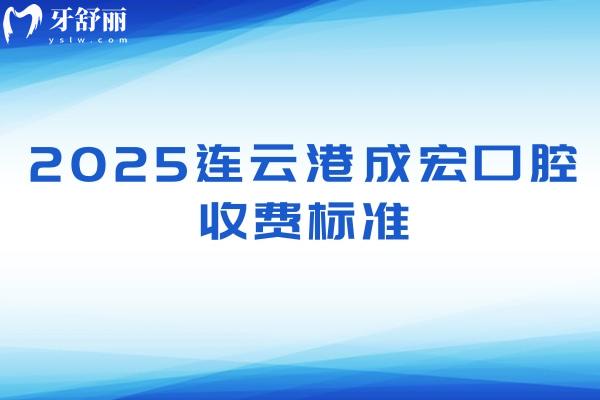 2025连云港成宏口腔收费标准，种牙2000+矫正4000+洗牙70+等