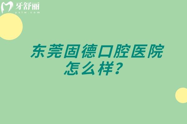 东莞固德口腔医院怎么样？门店多规模大 在当地口碑好技术可靠