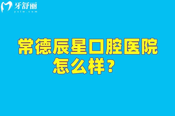 常德辰星口腔医院怎么样？医生技术靠谱医院服务好设备全值得信赖