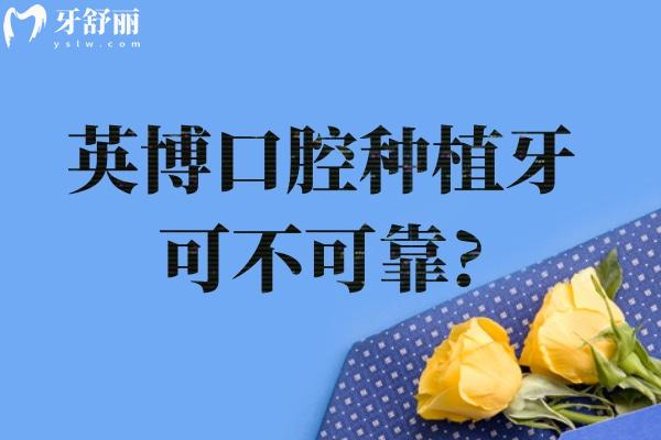 英博种植牙可不可靠?从技术/价格到真实口碑,一文讲透你的所有顾虑！
