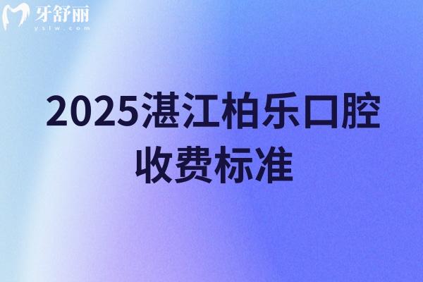 2025湛江柏乐口腔收费标准，补牙、拔牙、种植牙、牙齿矫正、镶牙等收费大全