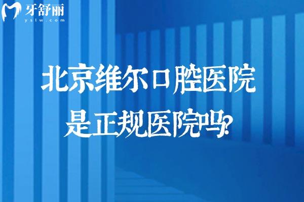 北京维尔口腔医院是正规医院吗?当然!连锁6家分院地址+电话+乘车路线查询分享