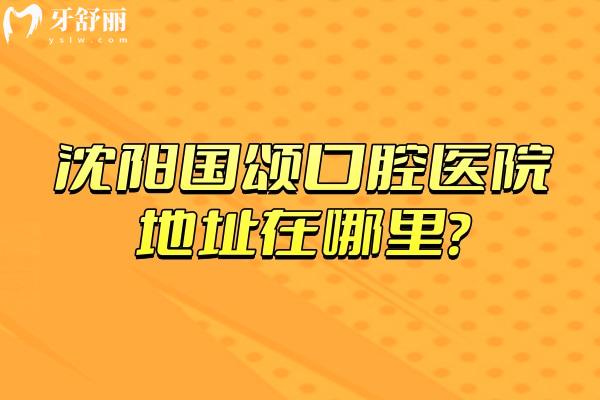 沈阳国颂口腔医院地址在哪里？在沈河区擅长矫正种植修复儿牙美白等