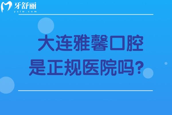 大连雅馨口腔是正规医院吗？正规资质，医生/服务/技术/治疗等优势彰显
