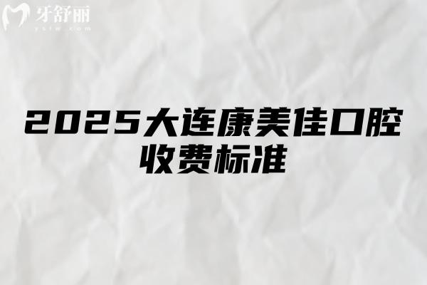 2025大连康美佳口腔收费标准，种牙2000+矫正6000+补牙120+等