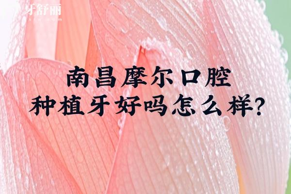 南昌摩尔口腔种植牙好吗怎么样？技术设备都在线/品牌选择多/价格性价比高
