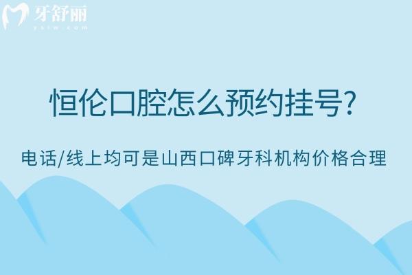 恒伦口腔怎么预约挂号?电话/线上均可是山西口碑牙科机构价格合理