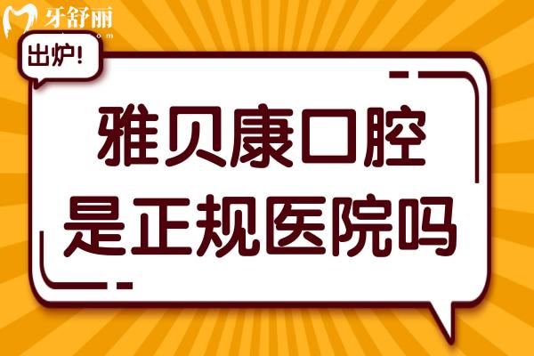 雅贝康口腔是正规医院吗?正规资质+30+连锁规模,靠谱度直接拉满