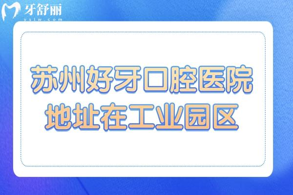 苏州好牙口腔医院地址在工业园区可电话预约,正规认证技术靠谱