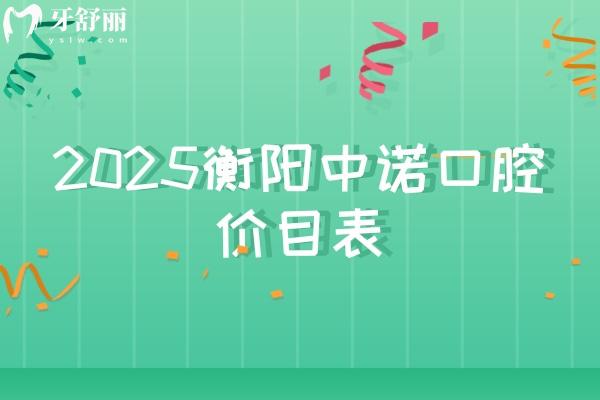 2025衡阳中诺口腔价目表，矫正5500元起种植牙2500元起等附上地址