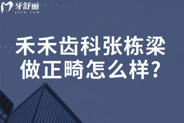 禾禾齿科张栋梁做正畸怎么样?详细坐诊时间/预约方式/牙齿矫正优势分享