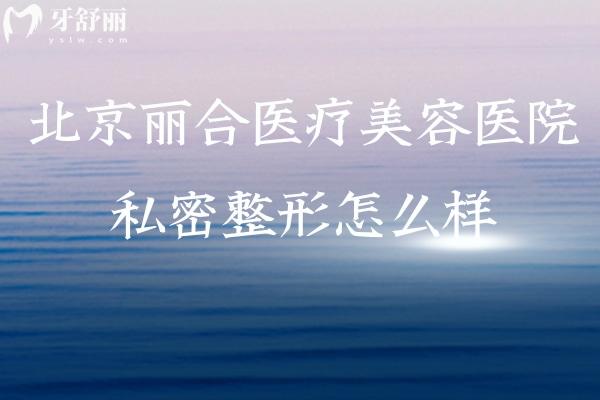 北京丽合医疗美容医院私密整形怎么样?有出名的刘冰/吴丽烟医生手法出色