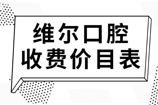 揭晓维尔口腔收费价目表(2025价格清单)种植牙1680元起、正畸5000元起不贵