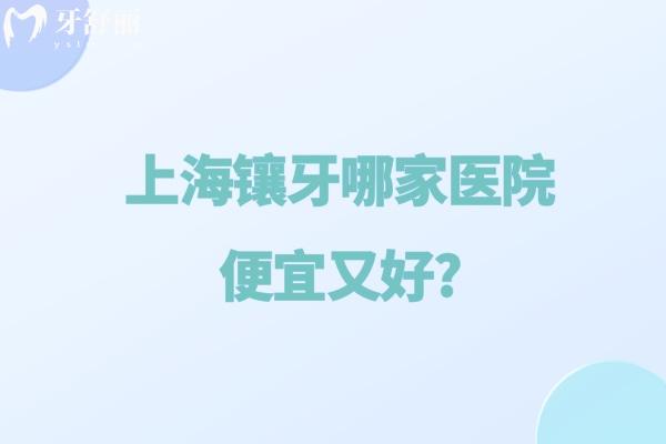 上海镶牙哪家医院便宜又好?分享上海镶假牙技术口碑好的口腔医院及收费标准
