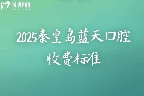 2025秦皇岛蓝天口腔收费标准，种植牙2500+矫正6500+等补牙拔牙根管洁牙价格