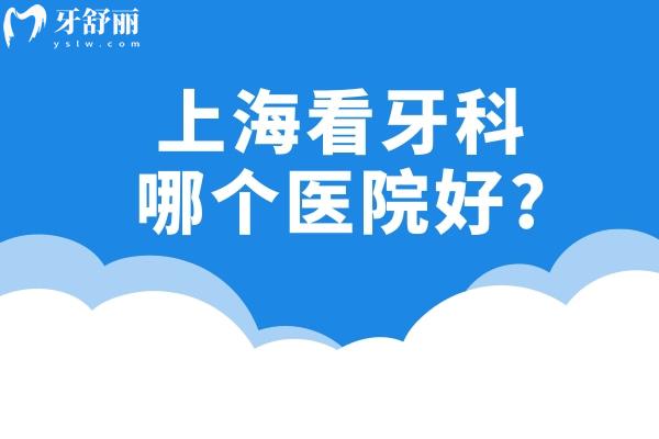 上海看牙科哪个医院好?推荐一份上海口碑好的口腔牙科诊所名单技术好哦!