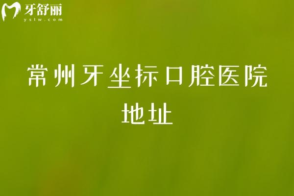 常州牙坐标口腔医院地址，地址+营业时间+医院简介+优势+收费一览
