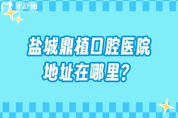 盐城鼎植口腔医院地址在哪里？两家门店营业室6点/擅长矫正种植修复等