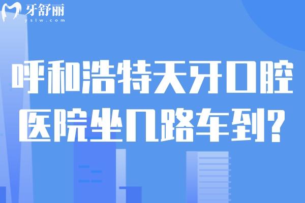 呼和浩特天牙口腔医院坐几路车到?详细地址路线查询可知附价格表