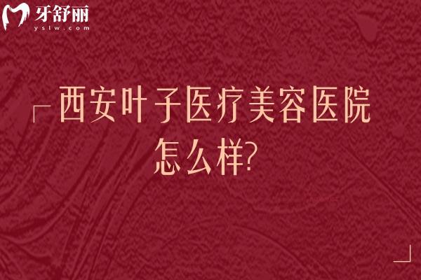 西安叶子医疗美容医院怎么样？正规医生团队、齐全医疗设备与热门项目全解析