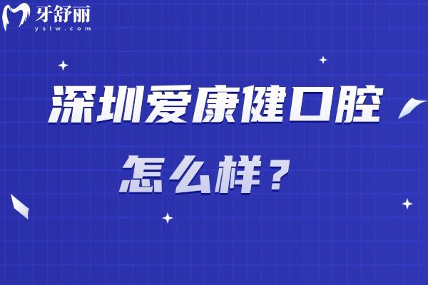深圳爱康健口腔怎么样？老牌机构