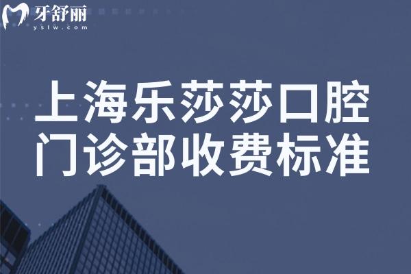 上海乐莎莎口腔门诊部收费标准:种植牙2k+牙齿矫正1w+根管治疗555+补牙61+