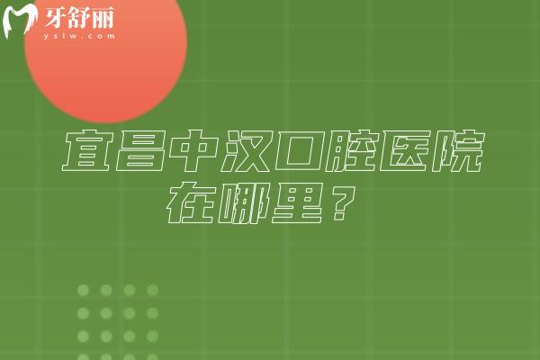 宜昌中汉口腔医院在哪里？四家门店交通便利/医院实力强/收费透明