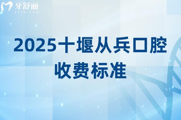 2025十堰从兵口腔收费标准，补牙、矫正、拔牙、根管、洁牙、种植等费用