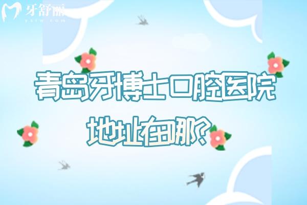 青岛牙博士口腔医院地址在哪？地址+营业时间+医院特色+简介+收费一览