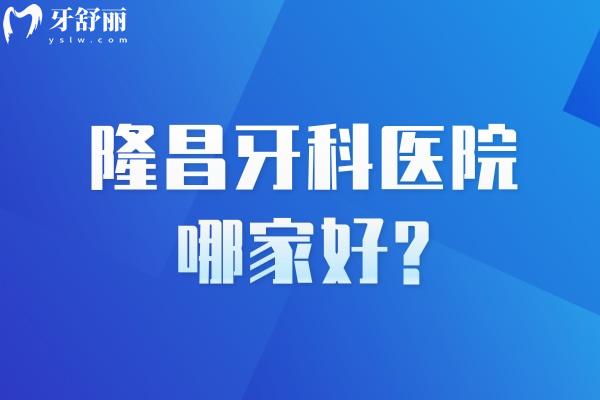 隆昌牙科医院哪家好?隆昌看牙齿比较好的牙科医院排名前二是启辰和中贝牙科