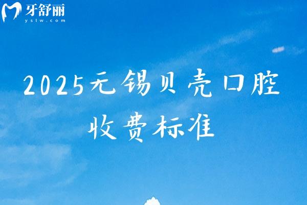2025无锡贝壳口腔收费标准，矫正补牙拔牙根管洁牙种牙等价格大全